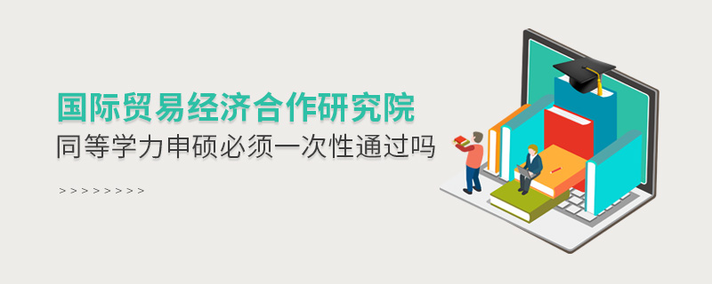 國(guó)際貿(mào)易經(jīng)濟(jì)合作研究院同等學(xué)力申碩必須一次性通過(guò)嗎 國(guó)際貿(mào)易經(jīng)濟(jì)合作研究院同等學(xué)力申碩必須一次性通過(guò)嗎
