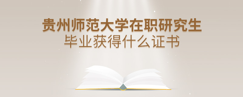 貴州師范大學在職研究生畢業獲得什么證書 貴州師范大學在職研究生畢業獲得什么證書