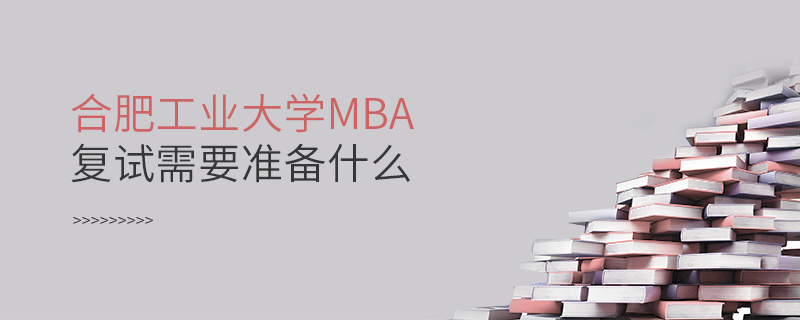 合肥工業(yè)大學(xué)MBA復(fù)試需要準備什么 合肥工業(yè)大學(xué)MBA復(fù)試需要準備什么