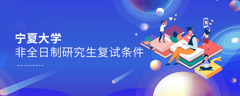 寧夏大學非全日制研究生復試條件 寧夏大學非全日制研究生復試條件