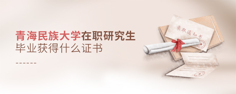 青海民族大學(xué)在職研究生畢業(yè)獲得什么證書 青海民族大學(xué)在職研究生畢業(yè)獲得什么證書