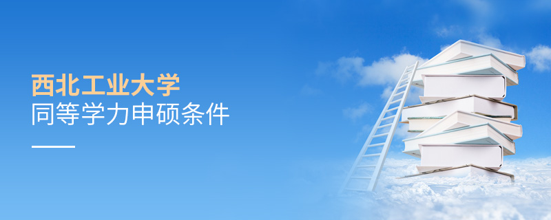 西北工業大學同等學力申碩條件 西北工業大學同等學力申碩條件
