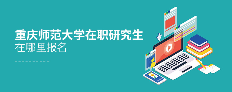 重慶師范大學在職研究生在哪里報名 重慶師范大學在職研究生在哪里報名