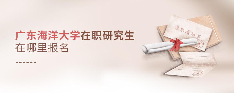 廣東海洋大學在職研究生在哪里報名 廣東海洋大學在職研究生在哪里報名