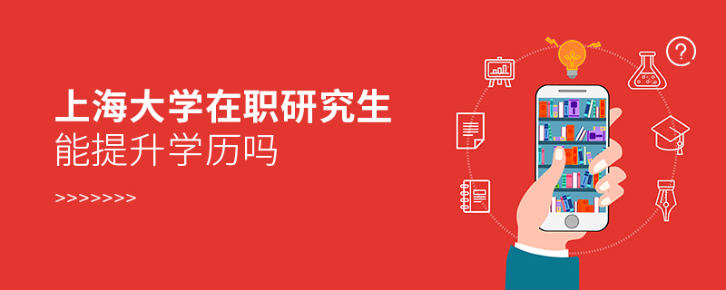 上海大學在職研究生能提升學歷嗎 上海大學在職研究生能提升學歷嗎