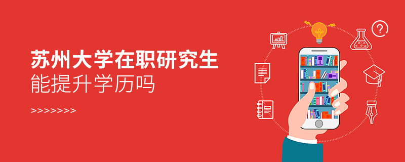 蘇州大學在職研究生能提升學歷嗎 蘇州大學在職研究生能提升學歷嗎