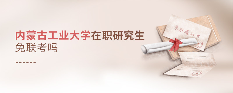 內蒙古工業大學在職研究生免聯考嗎 內蒙古工業大學在職研究生免聯考嗎