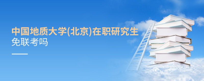 中國地質大學(北京)在職研究生免聯考嗎 中國地質大學(北京)在職研究生免聯考嗎