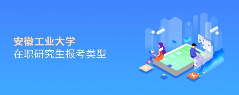 安徽工業大學在職研究生報考類型 安徽工業大學在職研究生報考類型