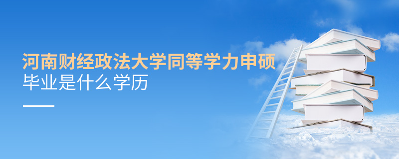 河南財經政法大學同等學力申碩畢業是什么學歷 河南財經政法大學同等學力申碩畢業是什么學歷