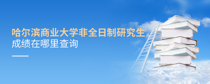 哈爾濱商業大學非全日制研究生成績在哪里查詢 哈爾濱商業大學非全日制研究生成績在哪里查詢