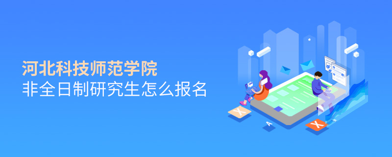 河北科技師范學院非全日制研究生怎么報名 河北科技師范學院非全日制研究生怎么報名