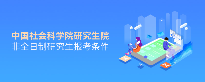 中國社會科學(xué)院研究生院非全日制研究生報考條件 中國社會科學(xué)院研究生院非全日制研究生報考條件
