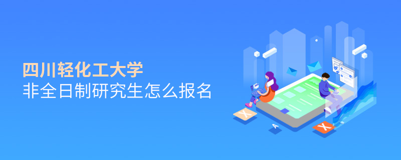 四川輕化工大學(xué)非全日制研究生怎么報(bào)名 四川輕化工大學(xué)非全日制研究生怎么報(bào)名