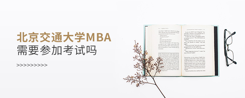 北京交通大學(xué)MBA需要參加考試嗎 北京交通大學(xué)MBA需要參加考試嗎