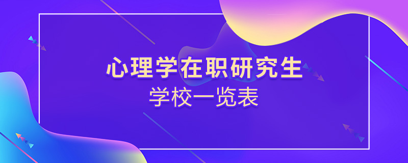 心理學(xué)在職研究生學(xué)校一覽表 心理學(xué)在職研究生學(xué)校一覽表