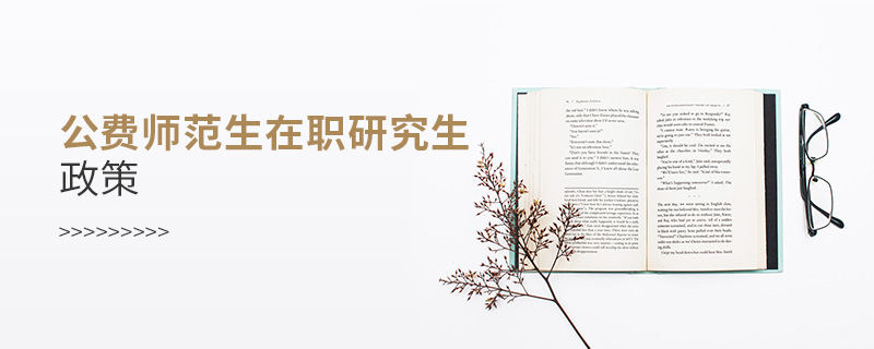 公費師范生在職研究生政策 公費師范生在職研究生政策